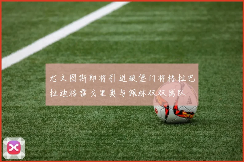 尤文图斯即将引进狼堡门将格拉巴拉迪格雷戈里奥与佩林双双离队