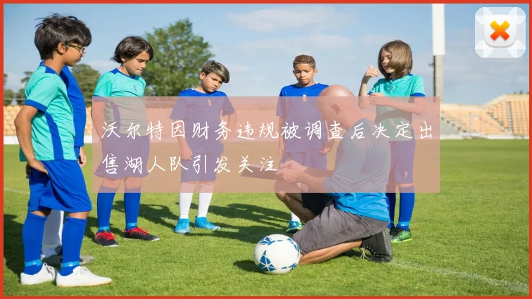 沃尔特因财务违规被调查后决定出售湖人队引发关注